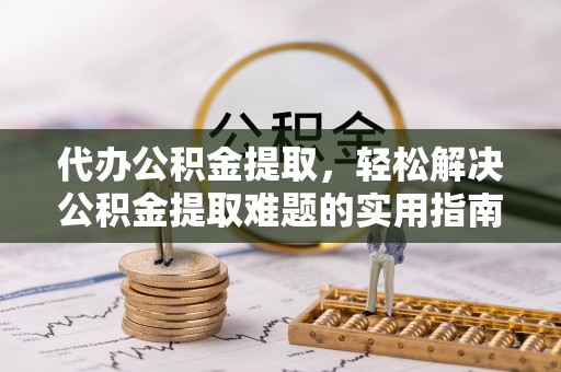 宜兴代办公积金提取，轻松解决公积金提取难题的实用指南