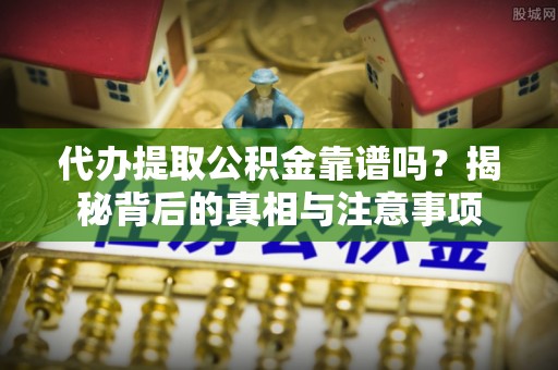 宜兴代办提取公积金靠谱吗？揭秘背后的真相与注意事项