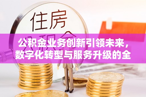 宜兴公积金业务创新引领未来，数字化转型与服务升级的全新篇章