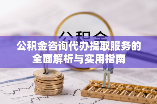 宜兴公积金咨询代办提取服务的全面解析与实用指南