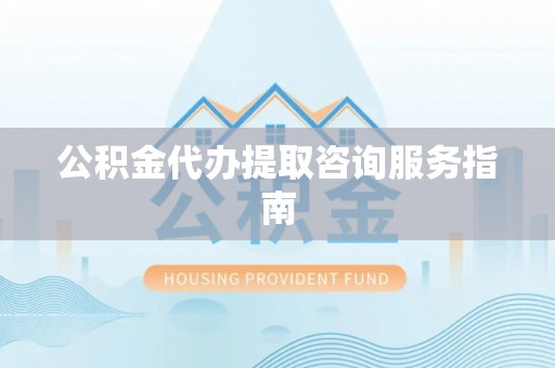宜兴公积金代办提取咨询服务指南