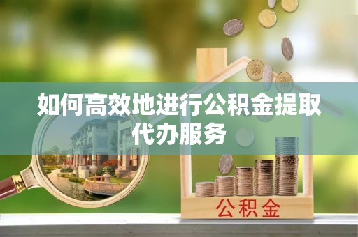 宜兴如何高效地进行公积金提取代办服务