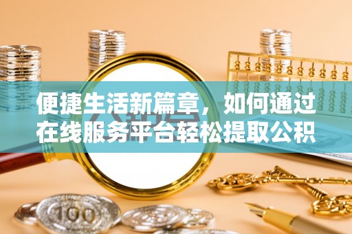 宜兴便捷生活新篇章，如何通过在线服务平台轻松提取公积金