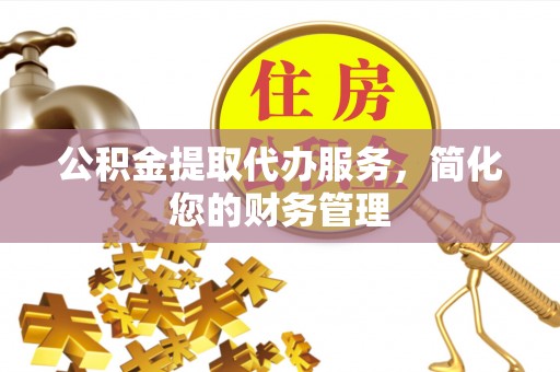 宜兴公积金提取代办服务，简化您的财务管理