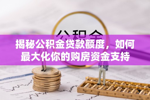 宜兴揭秘公积金贷款额度，如何最大化你的购房资金支持