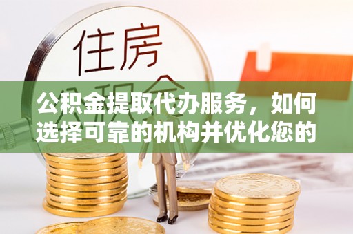 宜兴公积金提取代办服务，如何选择可靠的机构并优化您的财务规划