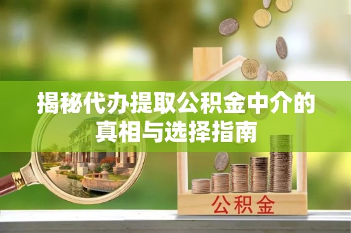 宜兴揭秘代办提取公积金中介的真相与选择指南