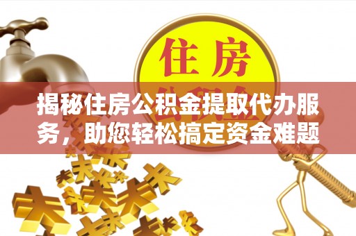 宜兴揭秘住房公积金提取代办服务，助您轻松搞定资金难题