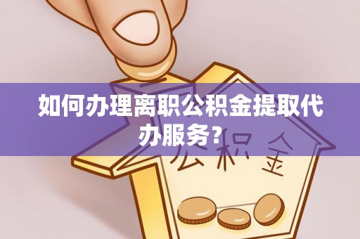 宜兴如何办理离职公积金提取代办服务？