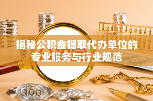 宜兴揭秘公积金提取代办单位的专业服务与行业规范