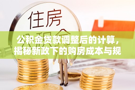 宜兴公积金贷款调整后的计算，揭秘新政下的购房成本与规划
