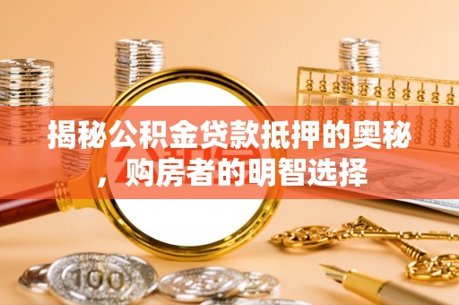 宜兴揭秘公积金贷款抵押的奥秘，购房者的明智选择