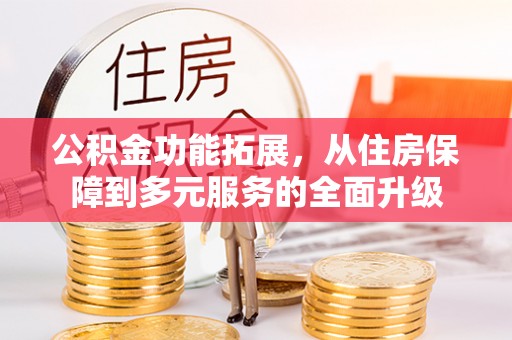 宜兴公积金功能拓展，从住房保障到多元服务的全面升级