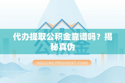 宜兴代办提取公积金靠谱吗？揭秘真伪