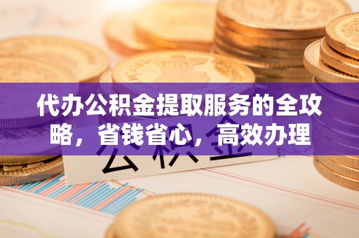 宜兴代办公积金提取服务的全攻略，省钱省心，高效办理
