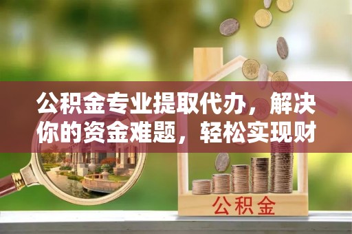 宜兴公积金专业提取代办，解决你的资金难题，轻松实现财务自由