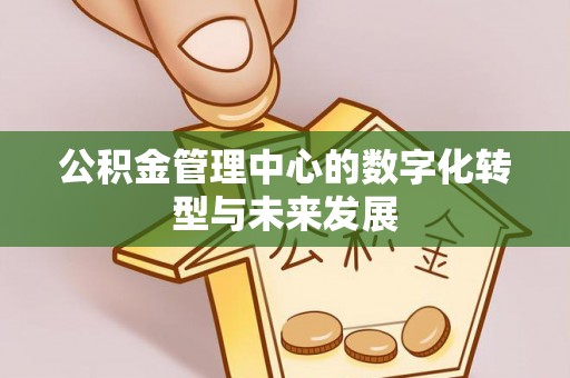 宜兴公积金管理中心的数字化转型与未来发展