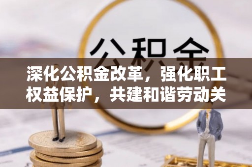 宜兴深化公积金改革，强化职工权益保护，共建和谐劳动关系