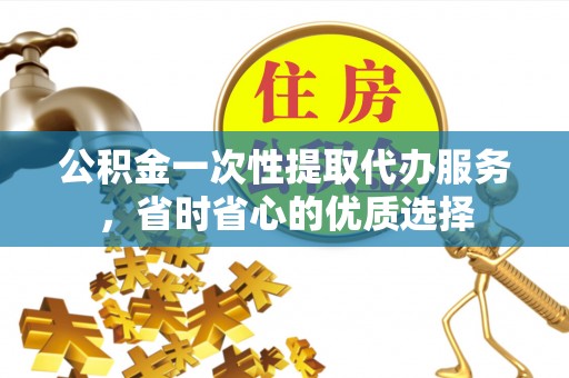 宜兴公积金一次性提取代办服务，省时省心的优质选择