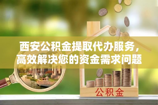 宜兴西安公积金提取代办服务，高效解决您的资金需求问题