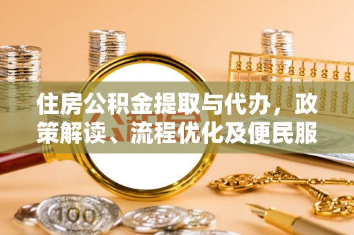 宜兴住房公积金提取与代办，政策解读、流程优化及便民服务新趋势