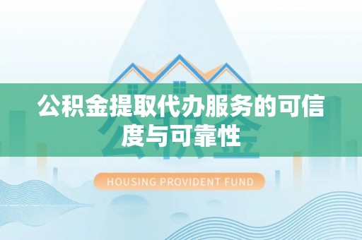 宜兴公积金提取代办服务的可信度与可靠性