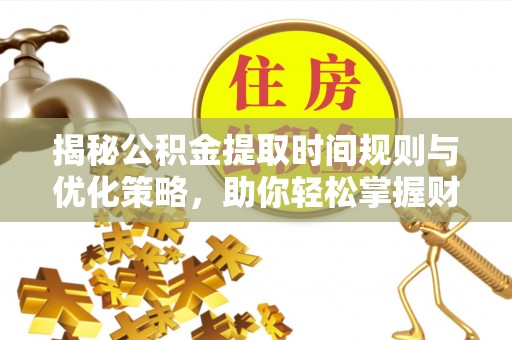 宜兴揭秘公积金提取时间规则与优化策略，助你轻松掌握财富流动