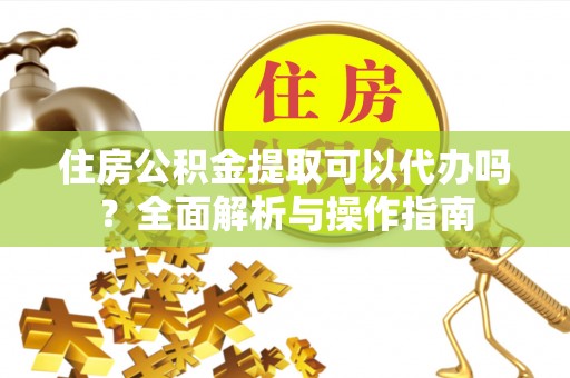 宜兴住房公积金提取可以代办吗？全面解析与操作指南