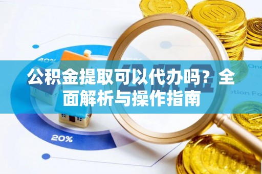 宜兴公积金提取可以代办吗？全面解析与操作指南