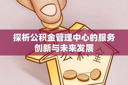宜兴探析公积金管理中心的服务创新与未来发展