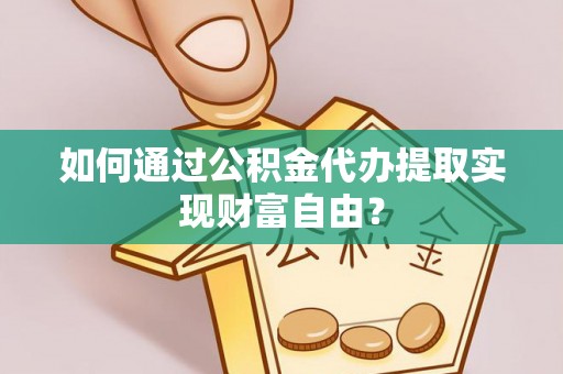 宜兴如何通过公积金代办提取实现财富自由？