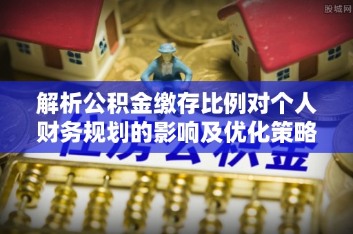 宜兴解析公积金缴存比例对个人财务规划的影响及优化策略