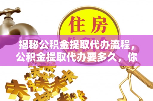 宜兴揭秘公积金提取代办流程，公积金提取代办要多久，你真的了解吗？