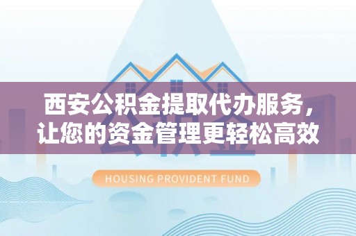 宜兴西安公积金提取代办服务，让您的资金管理更轻松高效