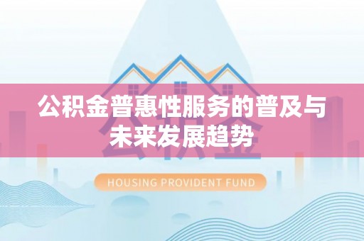 宜兴公积金普惠性服务的普及与未来发展趋势