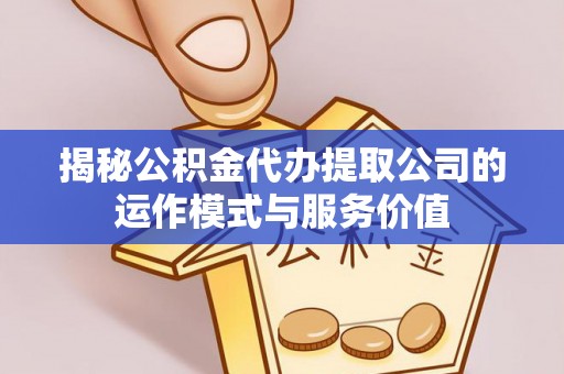 宜兴揭秘公积金代办提取公司的运作模式与服务价值