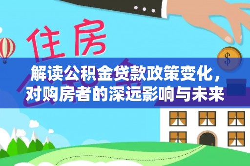 宜兴解读公积金贷款政策变化，对购房者的深远影响与未来趋势