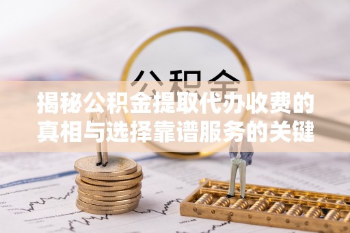 宜兴揭秘公积金提取代办收费的真相与选择靠谱服务的关键