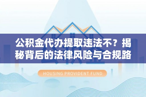 宜兴公积金代办提取违法不？揭秘背后的法律风险与合规路径
