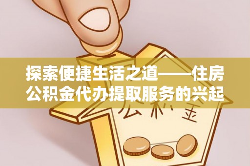 宜兴探索便捷生活之道——住房公积金代办提取服务的兴起与未来