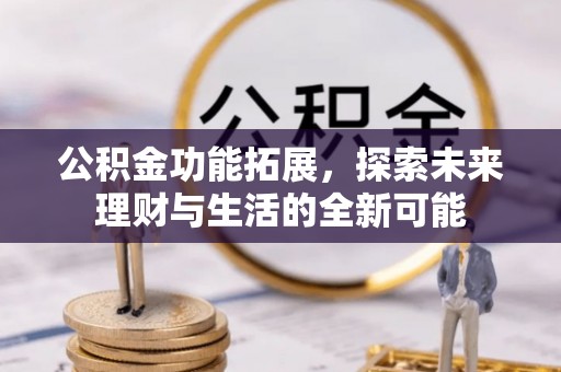 宜兴公积金功能拓展，探索未来理财与生活的全新可能