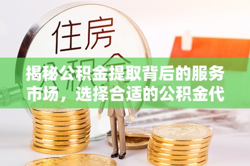 宜兴揭秘公积金提取背后的服务市场，选择合适的公积金代办提取公司是关键