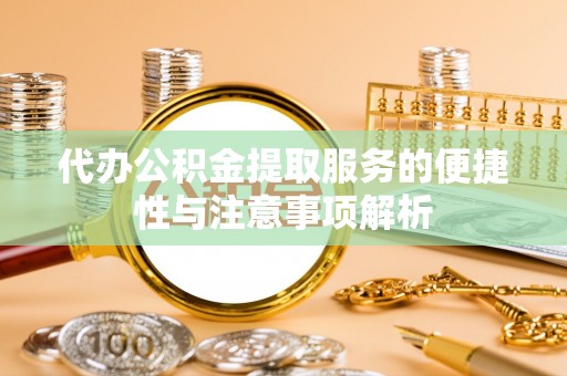 宜兴代办公积金提取服务的便捷性与注意事项解析
