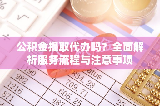 宜兴公积金提取代办吗？全面解析服务流程与注意事项