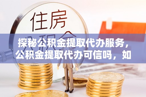 宜兴探秘公积金提取代办服务，公积金提取代办可信吗，如何选择靠谱平台？