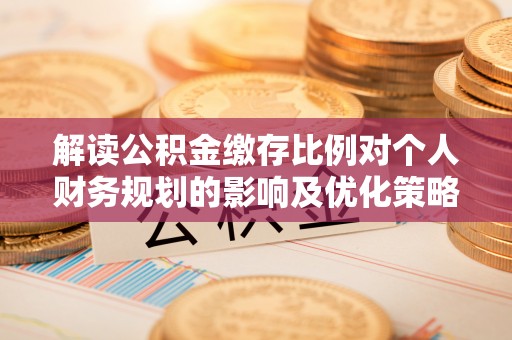 宜兴解读公积金缴存比例对个人财务规划的影响及优化策略