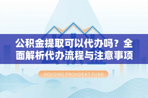 宜兴公积金提取可以代办吗？全面解析代办流程与注意事项