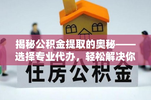 宜兴揭秘公积金提取的奥秘——选择专业代办，轻松解决你的难题