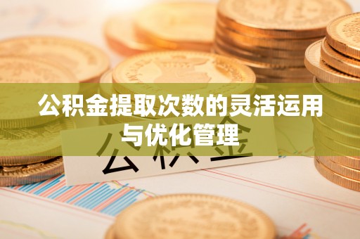 宜兴公积金提取次数的灵活运用与优化管理
