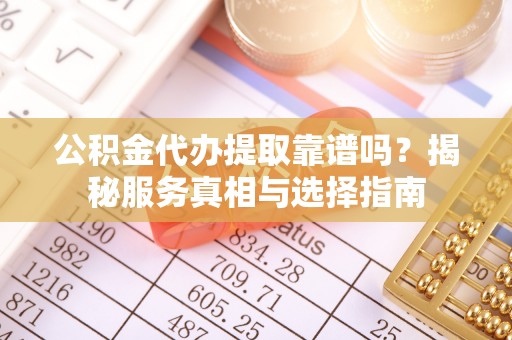 宜兴公积金代办提取靠谱吗？揭秘服务真相与选择指南
